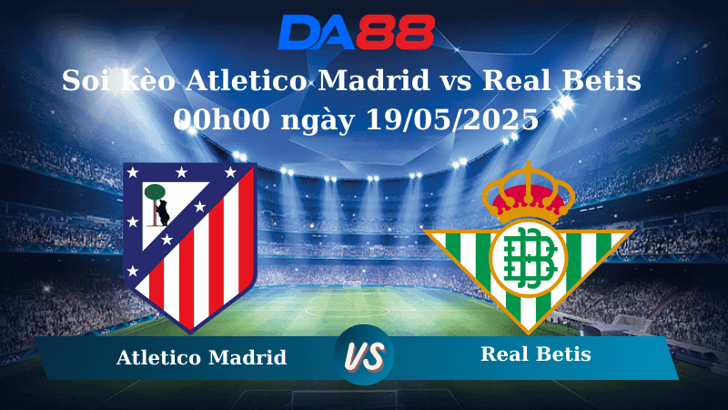 DA88 Nhận định soi kèo Atletico Madrid vs Real Betis 00h00 ngày 19/05/2025 – La Liga