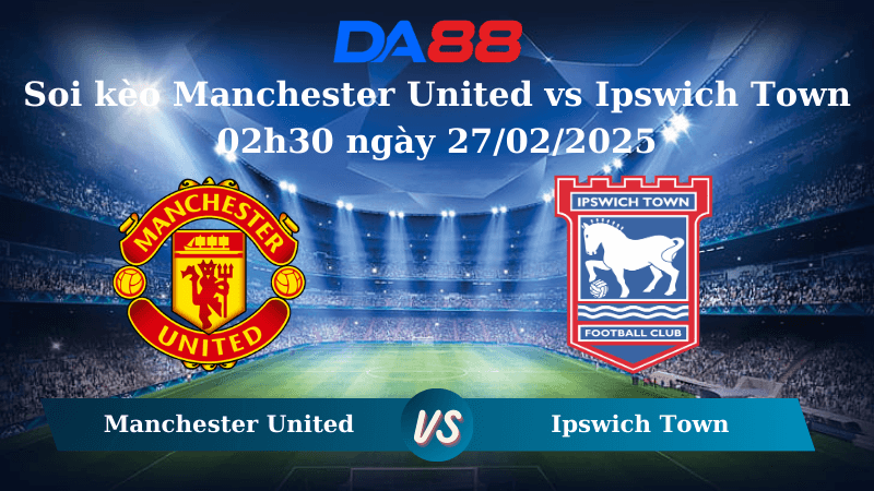 DA88 Nhận định soi kèo Manchester United vs Ipswich Town 02h30 ngày 27/02/2025 – Ngoại hạng Anh